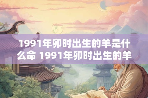 1991年卯时出生的羊是什么命 1991年卯时出生的羊是什么命格