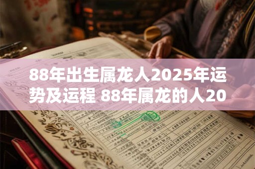 88年出生属龙人2025年运势及运程 88年属龙的人2025年的每月运势及运程