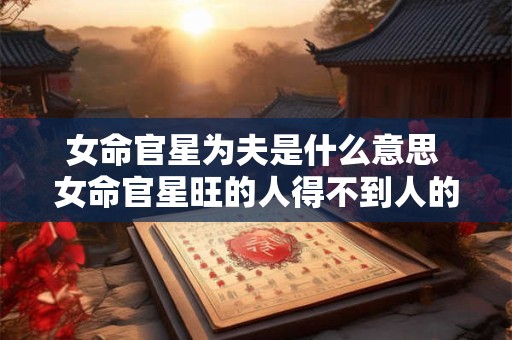 女命官星为夫是什么意思 女命官星旺的人得不到人的帮助