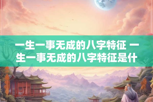 一生一事无成的八字特征 一生一事无成的八字特征是什么