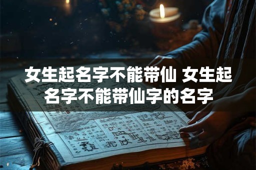 女生起名字不能带仙 女生起名字不能带仙字的名字