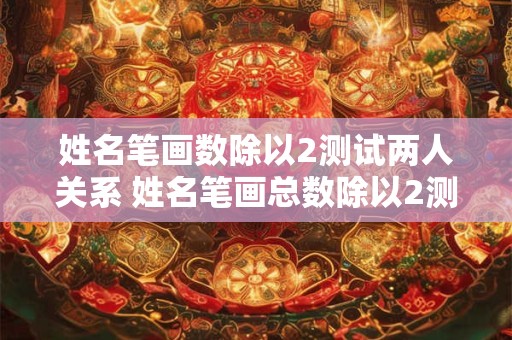 姓名笔画数除以2测试两人关系 姓名笔画总数除以2测试你们的最终关系