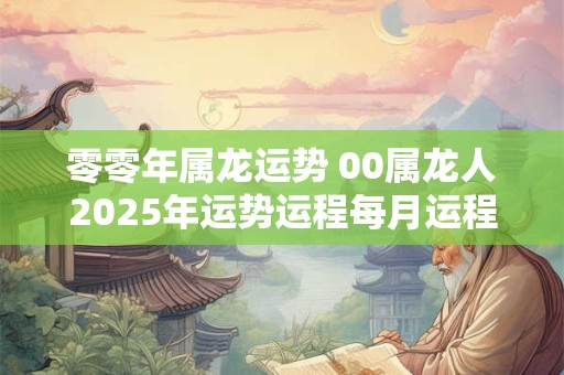 零零年属龙运势 00属龙人2025年运势运程每月运程