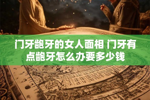 门牙龅牙的女人面相 门牙有点龅牙怎么办要多少钱