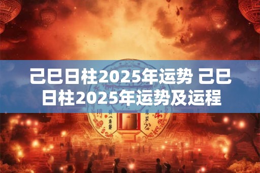 详细阅读:己巳日柱2025年运势 己巳日柱2025年运势及运程 己巳日柱2025年运势 己巳日柱2025年运势及运程