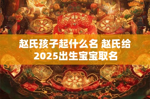 赵氏孩子起什么名 赵氏给2025出生宝宝取名
