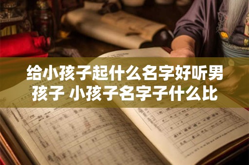 给小孩子起什么名字好听男孩子 小孩子名字子什么比较好听