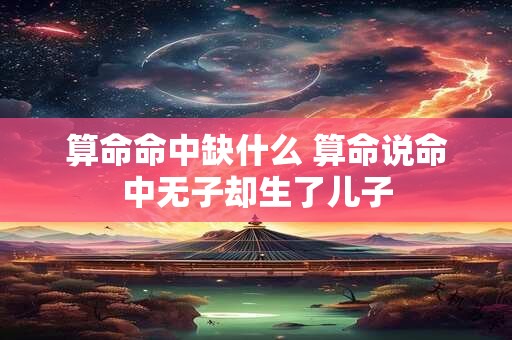 算命命中缺什么 算命说命中无子却生了儿子