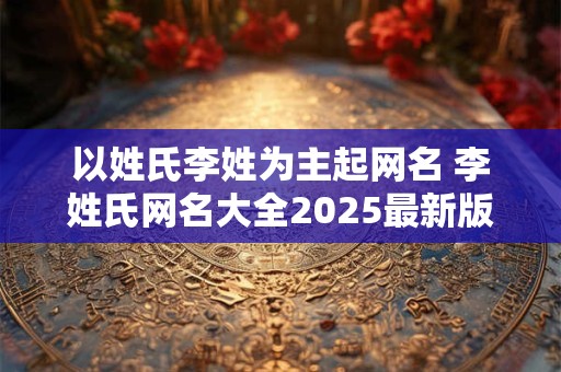 以姓氏李姓为主起网名 李姓氏网名大全2025最新版