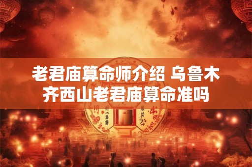 老君庙算命师介绍 乌鲁木齐西山老君庙算命准吗