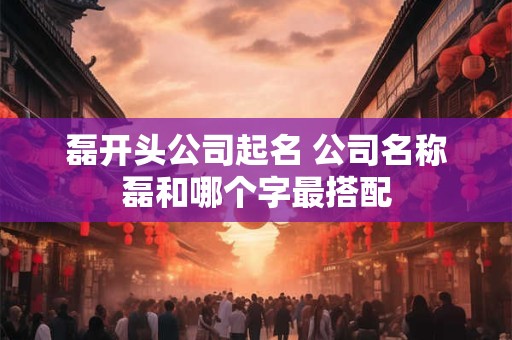 磊开头公司起名 公司名称磊和哪个字最搭配