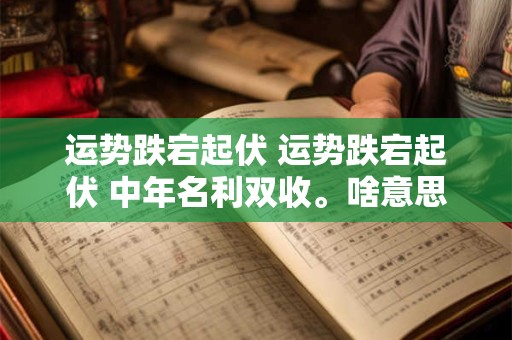 运势跌宕起伏 运势跌宕起伏 中年名利双收。啥意思