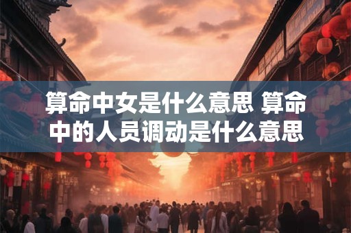 算命中女是什么意思 算命中的人员调动是什么意思