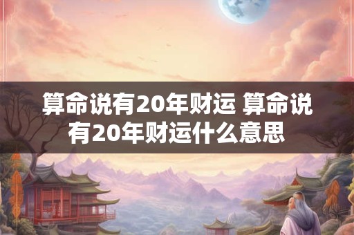 算命说有20年财运 算命说有20年财运什么意思