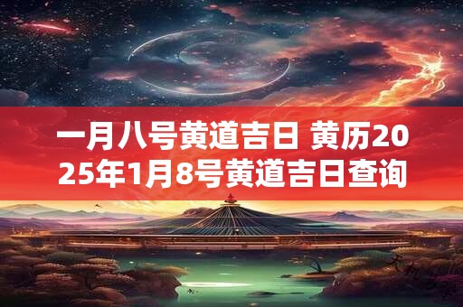 一月八号黄道吉日 黄历2025年1月8号黄道吉日查询