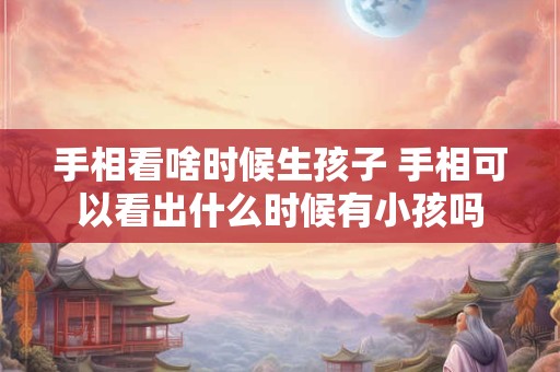 手相看啥时候生孩子 手相可以看出什么时候有小孩吗