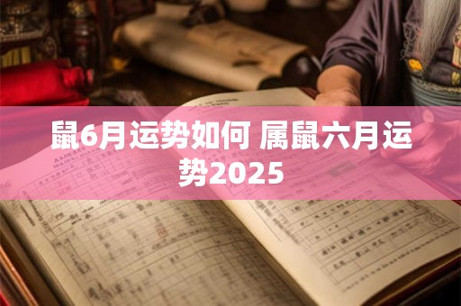 鼠6月运势如何 属鼠六月运势2025