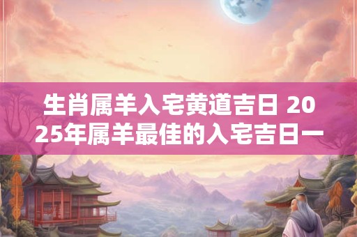 生肖属羊入宅黄道吉日 2025年属羊最佳的入宅吉日一览表