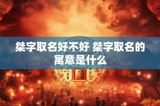 桀字取名好不好 桀字取名的寓意是什么