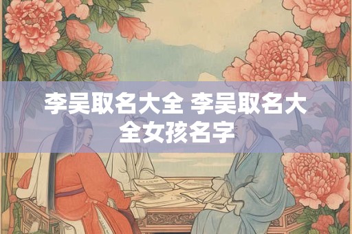 李吴取名大全 李吴取名大全女孩名字