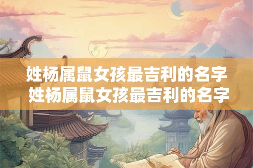 姓杨属鼠女孩最吉利的名字 姓杨属鼠女孩最吉利的名字有哪些