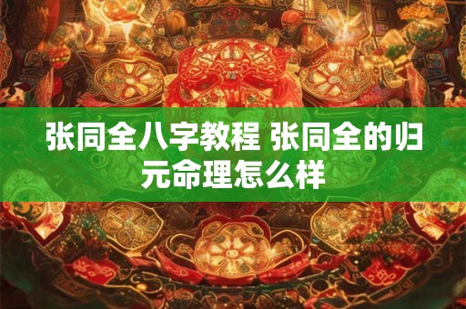 张同全八字教程 张同全的归元命理怎么样 张同全八字教程 张同全的归元命理怎么样