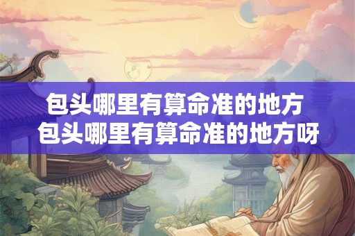 包头哪里有算命准的地方 包头哪里有算命准的地方呀