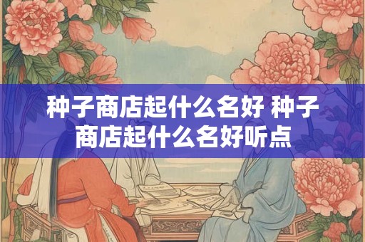 种子商店起什么名好 种子商店起什么名好听点