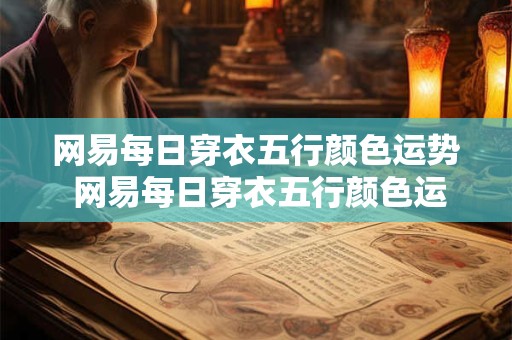 网易每日穿衣五行颜色运势 网易每日穿衣五行颜色运势2025年1月28号
