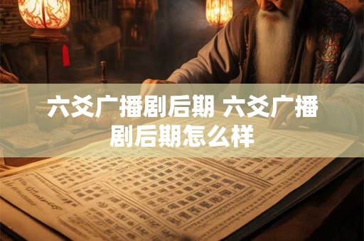 六爻广播剧后期 六爻广播剧后期怎么样