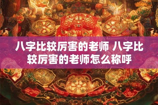 详细阅读:八字比较厉害的老师 八字比较厉害的老师怎么称呼 八字比较厉害的老师 八字比较厉害的老师怎么称呼