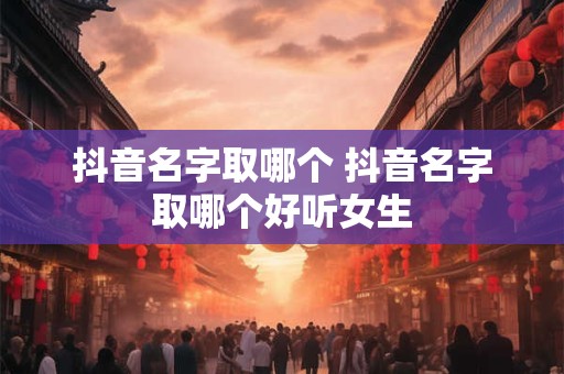 抖音名字取哪个 抖音名字取哪个好听女生