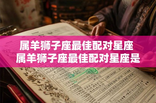 属羊狮子座最佳配对星座 属羊狮子座最佳配对星座是什么