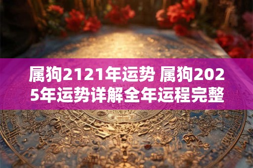 属狗2121年运势 属狗2025年运势详解全年运程完整版