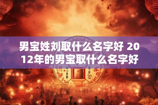 男宝姓刘取什么名字好 2012年的男宝取什么名字好