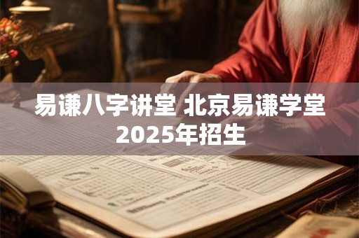 易谦八字讲堂 北京易谦学堂2025年招生