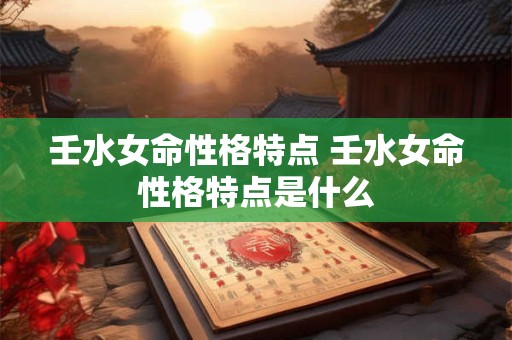 壬水女命性格特点 壬水女命性格特点是什么