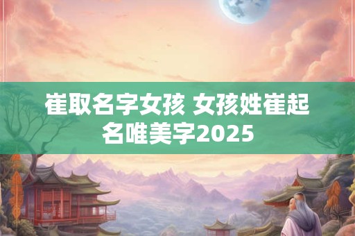 崔取名字女孩 女孩姓崔起名唯美字2025