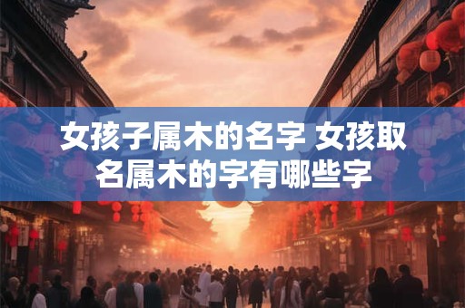 女孩子属木的名字 女孩取名属木的字有哪些字