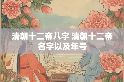 清朝十二帝八字 清朝十二帝名字以及年号