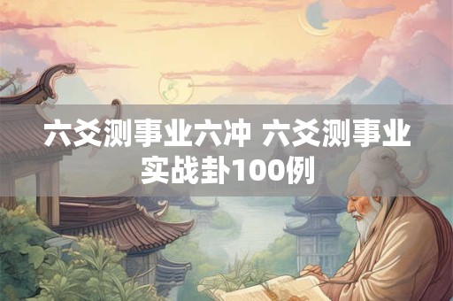六爻测事业六冲 六爻测事业实战卦100例