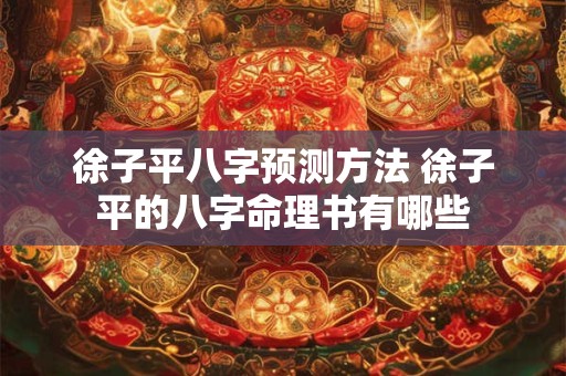 徐子平八字预测方法 徐子平的八字命理书有哪些