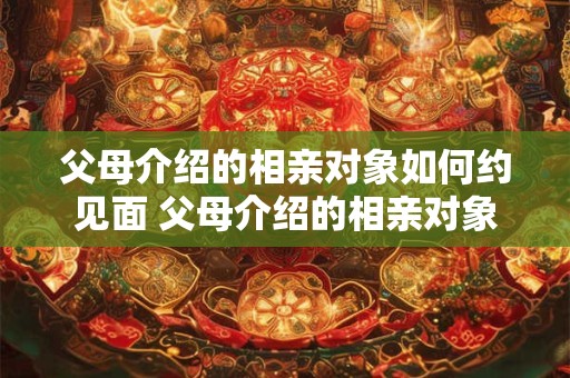 父母介绍的相亲对象如何约见面 父母介绍的相亲对象如何约见面聊天