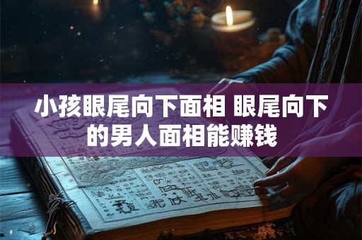 小孩眼尾向下面相 眼尾向下的男人面相能赚钱