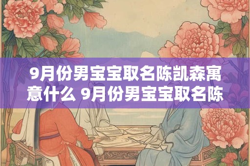 9月份男宝宝取名陈凯森寓意什么 9月份男宝宝取名陈凯森寓意什么