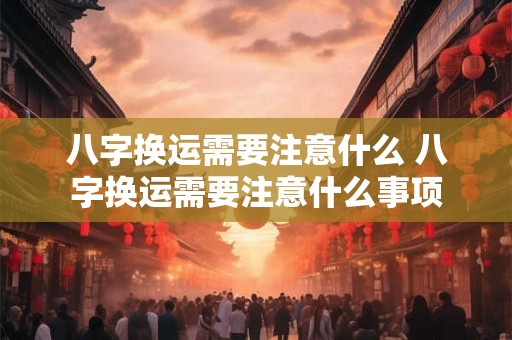 八字换运需要注意什么 八字换运需要注意什么事项