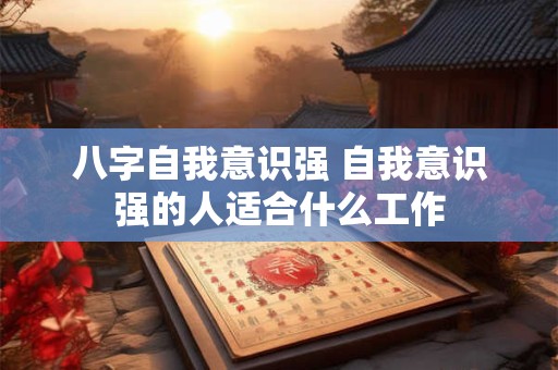 详细阅读:八字自我意识强 自我意识强的人适合什么工作 八字自我意识强 自我意识强的人适合什么工作