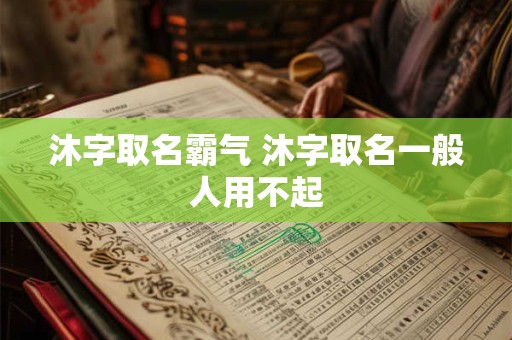沐字取名霸气 沐字取名一般人用不起
