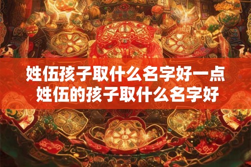 姓伍孩子取什么名字好一点 姓伍的孩子取什么名字好
