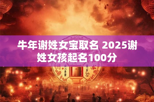 牛年谢姓女宝取名 2025谢姓女孩起名100分